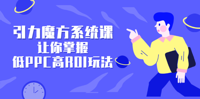 引力魔方系统课，让你掌握低PPC高ROI玩法，价值299元轻创网-网创项目资源站-副业项目-创业项目-搞钱项目轻创网