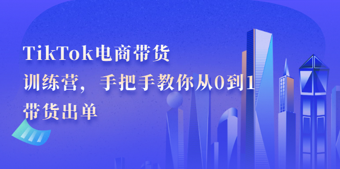 TikTok电商带货训练营，手把手教你从0到1带货出单轻创网-网创项目资源站-副业项目-创业项目-搞钱项目轻创网