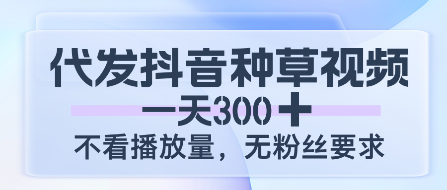 代发抖音种草视频，一天300，不看播放量，无粉丝要求轻创网-网创项目资源站-副业项目-创业项目-搞钱项目轻创网