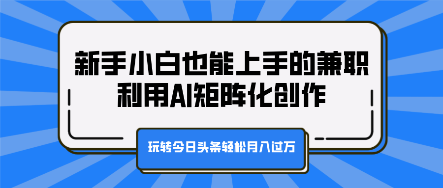 新手小白也能上手的兼职，利用AI矩阵化创作，玩转今日头条轻松月入过万轻创网-网创项目资源站-副业项目-创业项目-搞钱项目轻创网