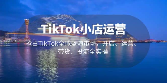 TikTok小店运营 抢占TikTok全球蓝海市场，开店、运营、带货、投流全实操轻创网-网创项目资源站-副业项目-创业项目-搞钱项目轻创网