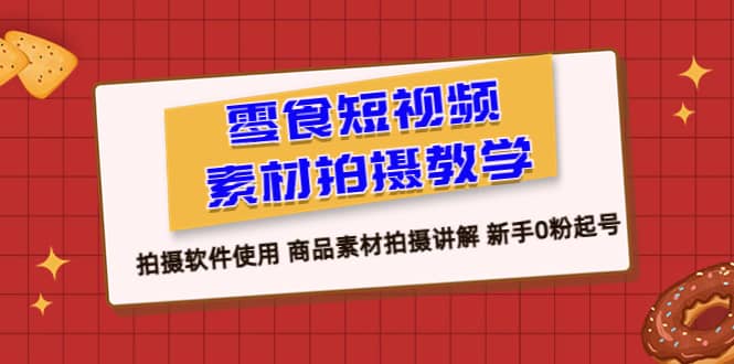 零食 短视频素材拍摄教学，拍摄软件使用 商品素材拍摄讲解 新手0粉起号轻创网-网创项目资源站-副业项目-创业项目-搞钱项目轻创网