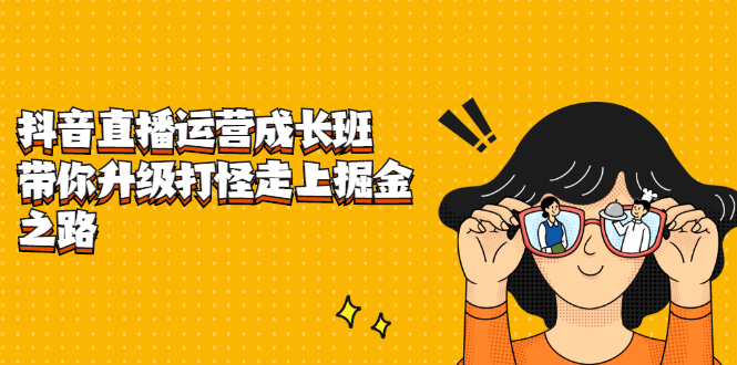 抖音直播运营成长班，带你升级打怪走上掘金之路轻创网-网创项目资源站-副业项目-创业项目-搞钱项目轻创网