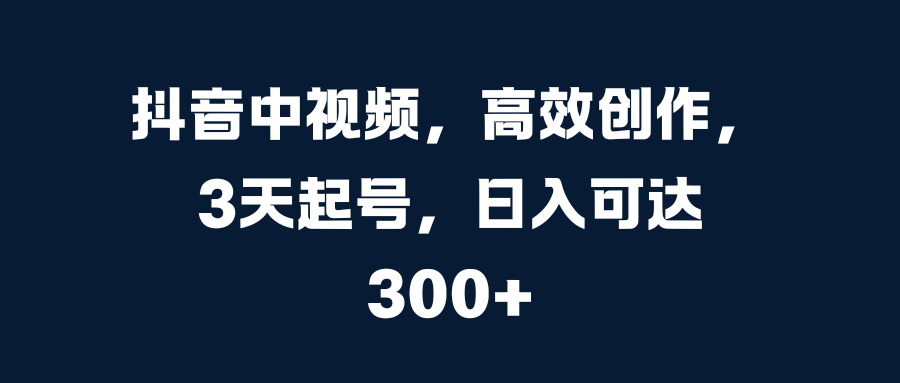 抖音中视频，高效创作，3天起号，日入可达300+轻创网-网创项目资源站-副业项目-创业项目-搞钱项目轻创网