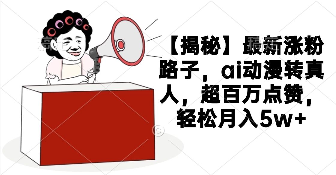 【揭秘】最新涨粉路子,ai动漫转真人,超百万点赞,轻松月入5w+轻创网-网创项目资源站-副业项目-创业项目-搞钱项目轻创网