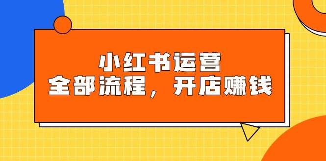 小红书运营全部流程，掌握小红书玩法规则，开店赚钱轻创网-网创项目资源站-副业项目-创业项目-搞钱项目轻创网