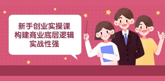 新手创业实操课:构建商业底层逻辑,实战性强(45节课)轻创网-网创项目资源站-副业项目-创业项目-搞钱项目轻创网