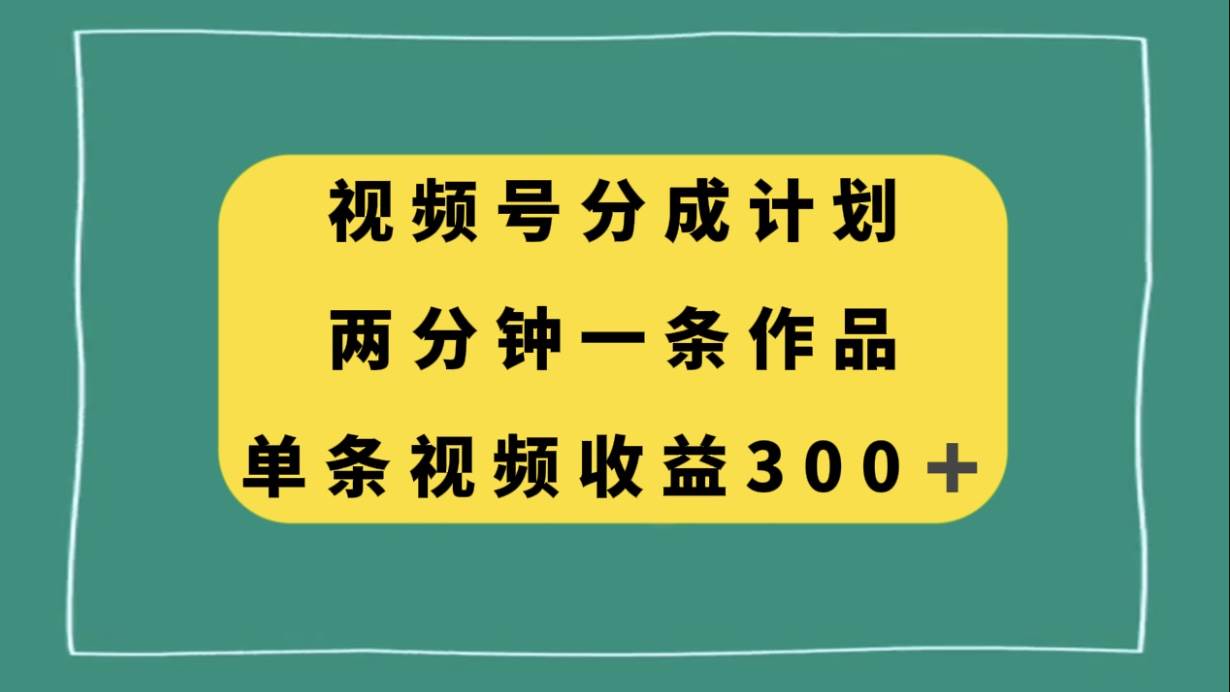 视频号分成计划，两分钟一条作品，单视频收益300+轻创网-网创项目资源站-副业项目-创业项目-搞钱项目轻创网