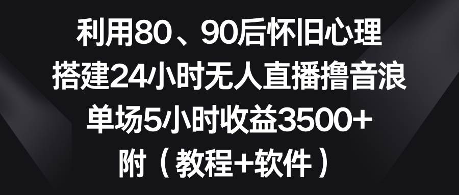 利用80、90后怀旧心理，搭建24小时无人直播撸音浪，单场5小时收益3500+…轻创网-网创项目资源站-副业项目-创业项目-搞钱项目轻创网