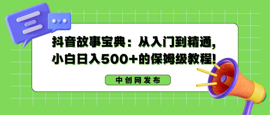 抖音故事宝典：从入门到精通，小白日入500+的保姆级教程！轻创网-网创项目资源站-副业项目-创业项目-搞钱项目轻创网