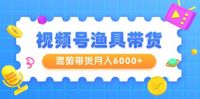 视频号渔具带货，混剪带货月入6000+，起号剪辑选品带货轻创网-网创项目资源站-副业项目-创业项目-搞钱项目轻创网