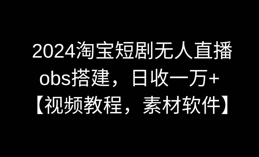 2024淘宝短剧无人直播3.0，obs搭建，日收一万+，【视频教程，附素材软件】轻创网-网创项目资源站-副业项目-创业项目-搞钱项目轻创网