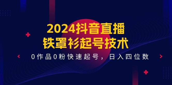 2024抖音直播-铁罩衫起号技术，0作品0粉快速起号，日入四位数（14节课）轻创网-网创项目资源站-副业项目-创业项目-搞钱项目轻创网