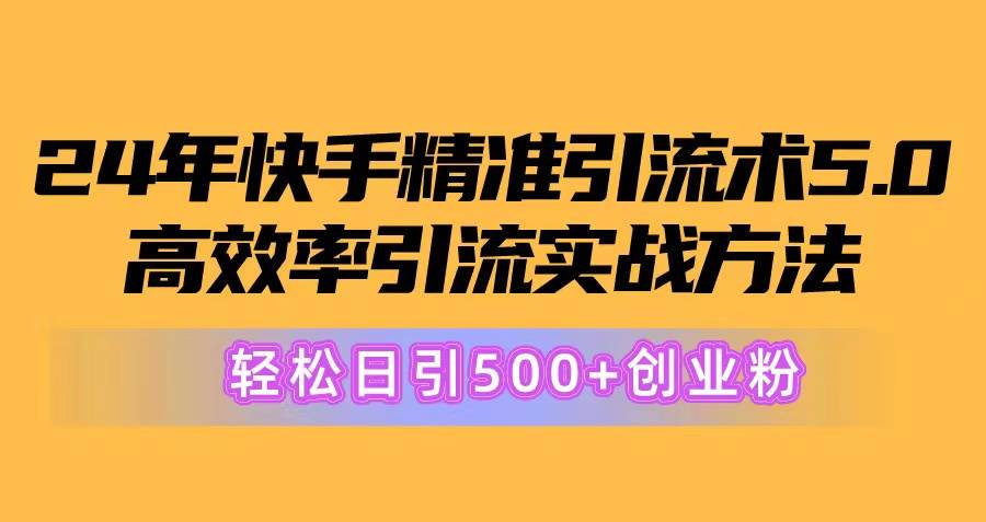 24年快手精准引流术5.0，高效率引流实战方法，轻松日引500+创业粉轻创网-网创项目资源站-副业项目-创业项目-搞钱项目轻创网