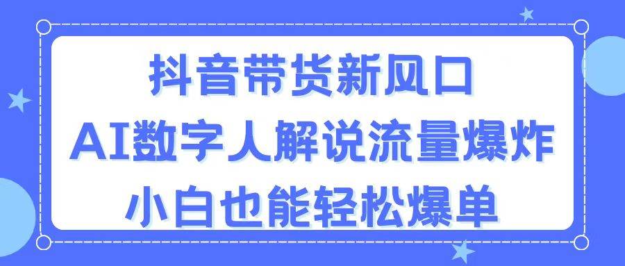 抖音带货新风口，AI数字人解说，流量爆炸，小白也能轻松爆单轻创网-网创项目资源站-副业项目-创业项目-搞钱项目轻创网