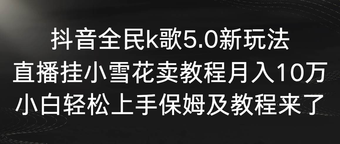 抖音全民k歌5.0新玩法，直播挂小雪花卖教程月入10万，小白轻松上手，保…轻创网-网创项目资源站-副业项目-创业项目-搞钱项目轻创网