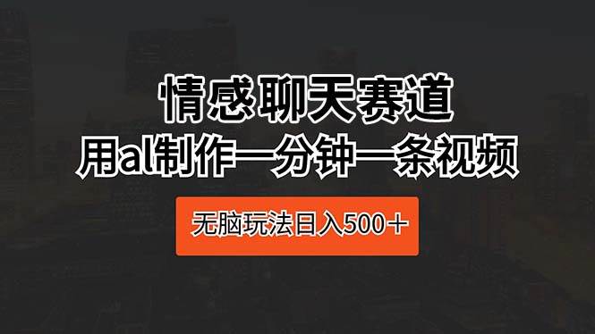 情感聊天赛道 用al制作一分钟一条视频 无脑玩法日入500＋轻创网-网创项目资源站-副业项目-创业项目-搞钱项目轻创网