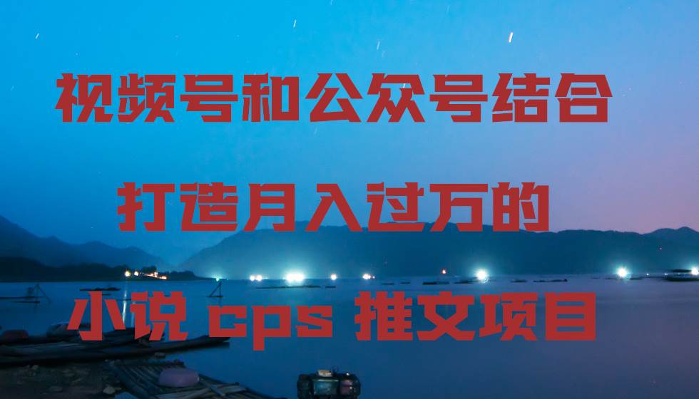 视频号和公众号结合打造月入过万的小说cps推文项目轻创网-网创项目资源站-副业项目-创业项目-搞钱项目轻创网