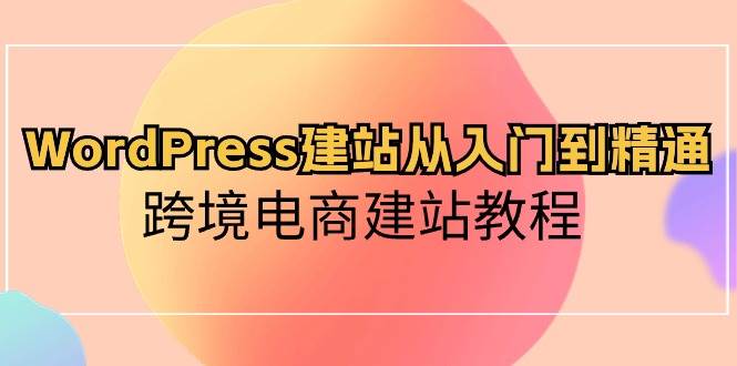 WordPress建站从入门到精通，跨境电商建站教程轻创网-网创项目资源站-副业项目-创业项目-搞钱项目轻创网