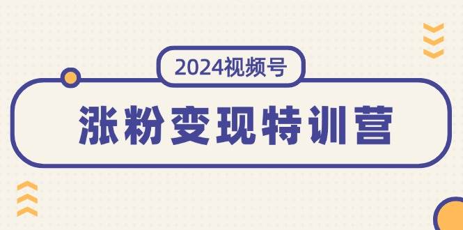 2024视频号-涨粉变现特训营:一站式打造稳定视频号涨粉变现模式(10节)轻创网-网创项目资源站-副业项目-创业项目-搞钱项目轻创网