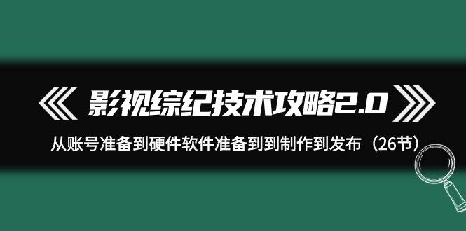 影视 综纪技术攻略2.0：从账号准备到硬件软件准备到到制作到发布（26节）轻创网-网创项目资源站-副业项目-创业项目-搞钱项目轻创网