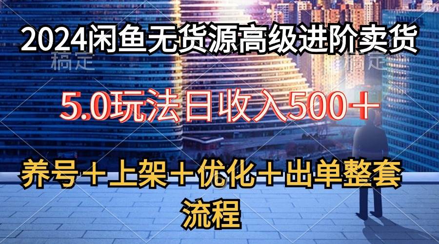 2024闲鱼无货源高级进阶卖货5.0，养号＋选品＋上架＋优化＋出单整套流程轻创网-网创项目资源站-副业项目-创业项目-搞钱项目轻创网