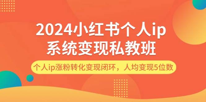 2024小红书个人ip系统变现私教班，个人ip涨粉转化变现闭环，人均变现5位数轻创网-网创项目资源站-副业项目-创业项目-搞钱项目轻创网