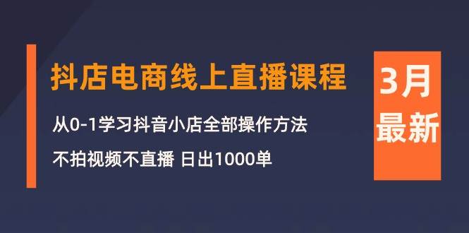 3月抖店电商线上直播课程：从0-1学习抖音小店，不拍视频不直播 日出1000单轻创网-网创项目资源站-副业项目-创业项目-搞钱项目轻创网