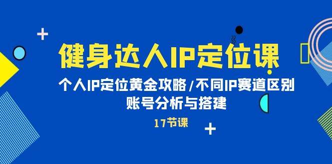 健身达人IP定位课：个人IP定位黄金攻略/不同IP赛道区别/账号分析与搭建轻创网-网创项目资源站-副业项目-创业项目-搞钱项目轻创网