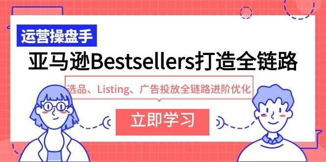 亚马逊Bestsellers打造全链路，选品、Listing、广告投放全链路进阶优化轻创网-网创项目资源站-副业项目-创业项目-搞钱项目轻创网