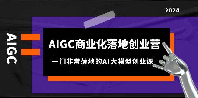 AIGC-商业化落地创业营，一门非常落地的AI大模型创业课（8节课+资料）轻创网-网创项目资源站-副业项目-创业项目-搞钱项目轻创网