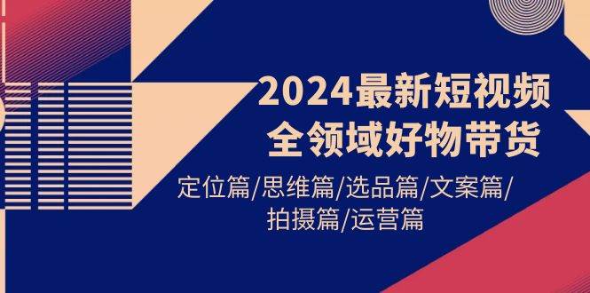 2024最新短视频全领域好物带货 定位篇/思维篇/选品篇/文案篇/拍摄篇/运营篇轻创网-网创项目资源站-副业项目-创业项目-搞钱项目轻创网