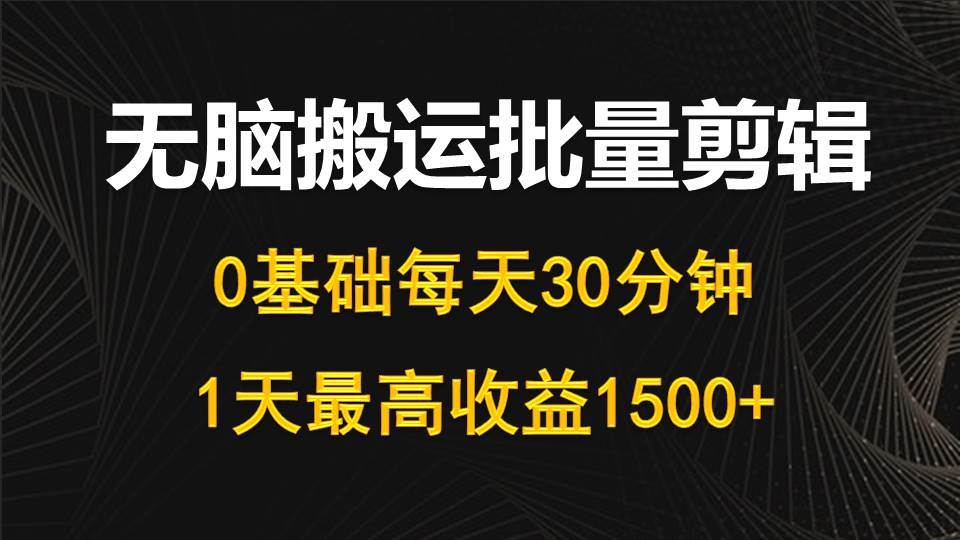 每天30分钟，0基础无脑搬运批量剪辑，1天最高收益1500+轻创网-网创项目资源站-副业项目-创业项目-搞钱项目轻创网