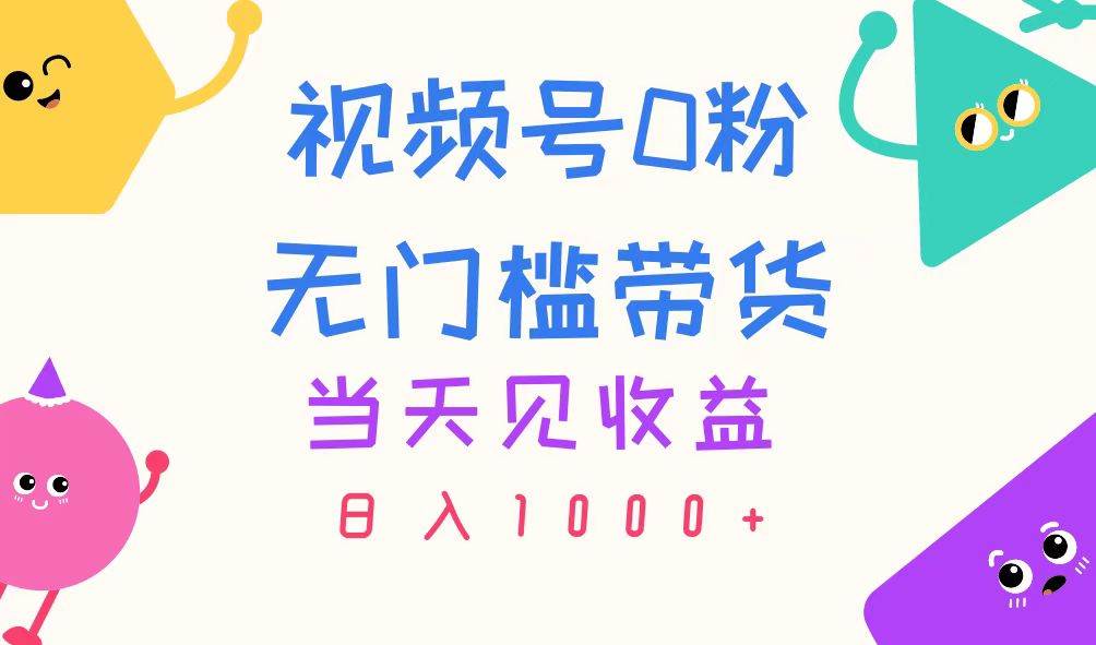 视频号0粉无门槛带货，当天见收益，日入1000+轻创网-网创项目资源站-副业项目-创业项目-搞钱项目轻创网