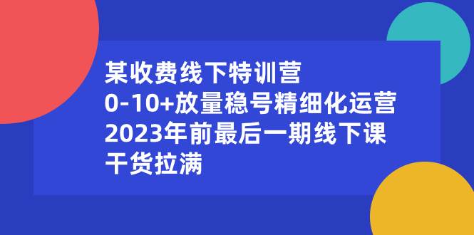 某收费线下特训营:0-10+放量稳号精细化运营,2023年前最后一期线下课,干货拉满轻创网-网创项目资源站-副业项目-创业项目-搞钱项目轻创网
