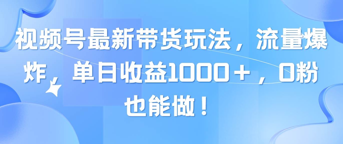 视频号最新带货玩法，流量爆炸，单日收益1000＋，0粉也能做！轻创网-网创项目资源站-副业项目-创业项目-搞钱项目轻创网