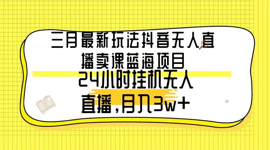 三月最新玩法抖音无人直播卖课蓝海项目，24小时无人直播，月入3w+轻创网-网创项目资源站-副业项目-创业项目-搞钱项目轻创网
