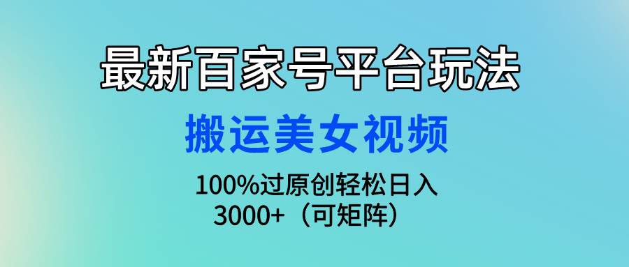 最新百家号平台玩法，搬运美女视频100%过原创大揭秘，轻松日入3000+（可…轻创网-网创项目资源站-副业项目-创业项目-搞钱项目轻创网