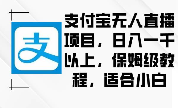 支付宝无人直播项目，日入一千以上，保姆级教程，适合小白轻创网-网创项目资源站-副业项目-创业项目-搞钱项目轻创网