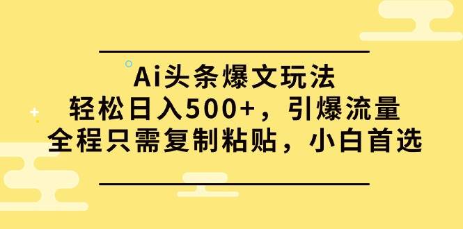 Ai头条爆文玩法，轻松日入500+，引爆流量全程只需复制粘贴，小白首选轻创网-网创项目资源站-副业项目-创业项目-搞钱项目轻创网