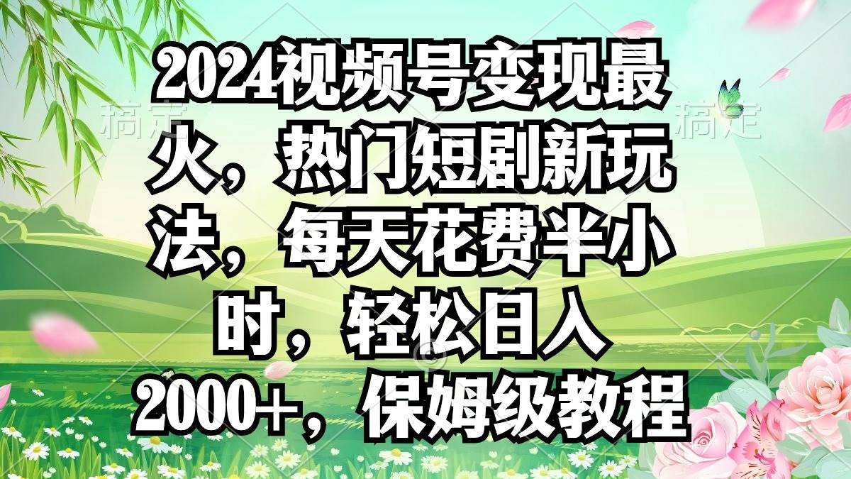 2024视频号变现最火，热门短剧新玩法，每天花费半小时，轻松日入2000+，…轻创网-网创项目资源站-副业项目-创业项目-搞钱项目轻创网