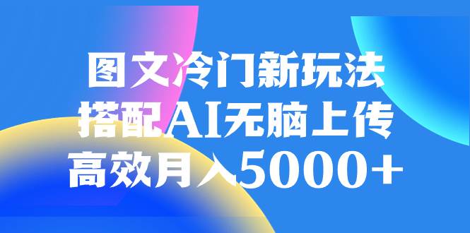 图文冷门新玩法，搭配AI无脑上传，高效月入5000+轻创网-网创项目资源站-副业项目-创业项目-搞钱项目轻创网