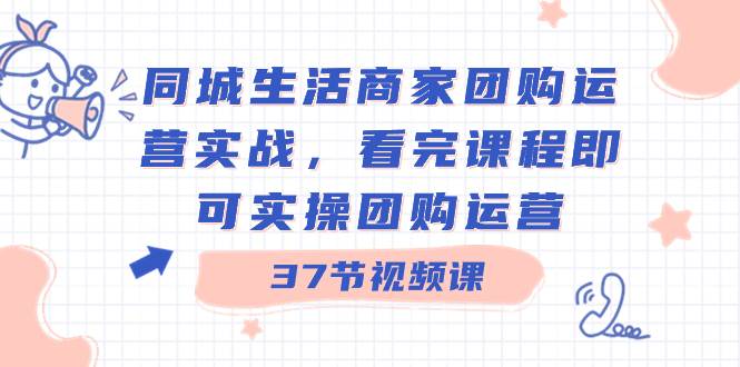 同城生活商家团购运营实战，看完课程即可实操团购运营（37节课）轻创网-网创项目资源站-副业项目-创业项目-搞钱项目轻创网