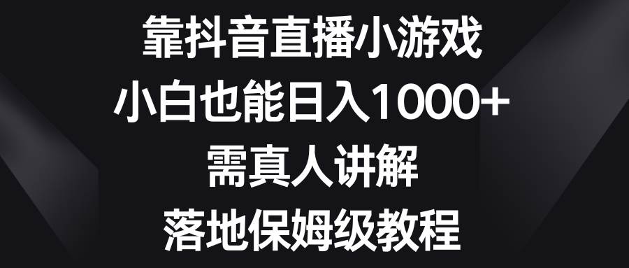 靠抖音直播小游戏，小白也能日入1000+，需真人讲解，落地保姆级教程轻创网-网创项目资源站-副业项目-创业项目-搞钱项目轻创网