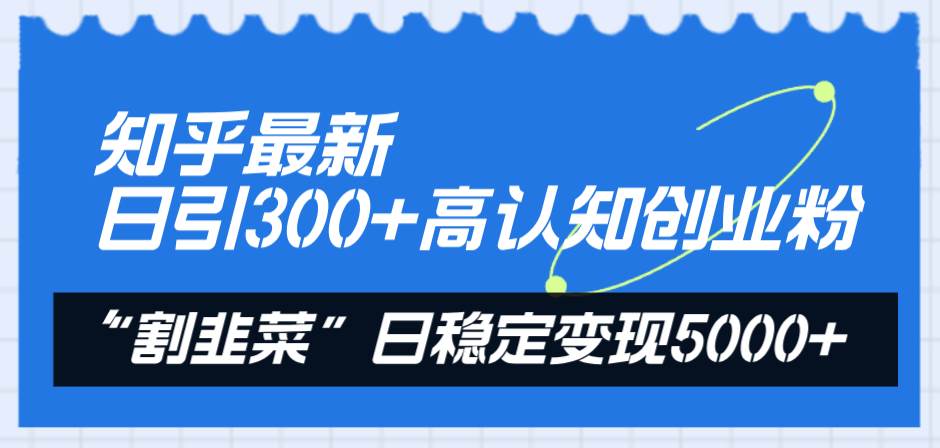 知乎最新日引300+高认知创业粉，“割韭菜”日稳定变现5000+轻创网-网创项目资源站-副业项目-创业项目-搞钱项目轻创网