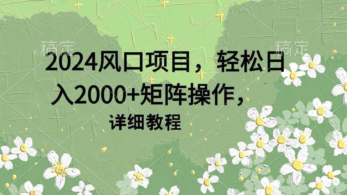 2024风口项目，轻松日入2000+矩阵操作，详细教程轻创网-网创项目资源站-副业项目-创业项目-搞钱项目轻创网