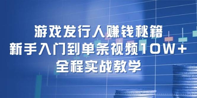 游戏发行人赚钱秘籍：新手入门到单条视频10W+，全程实战教学轻创网-网创项目资源站-副业项目-创业项目-搞钱项目轻创网
