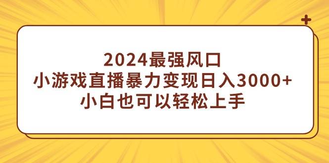 2024最强风口，小游戏直播暴力变现日入3000+小白也可以轻松上手轻创网-网创项目资源站-副业项目-创业项目-搞钱项目轻创网