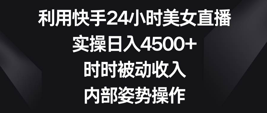 利用快手24小时美女直播，实操日入4500+，时时被动收入，内部姿势操作轻创网-网创项目资源站-副业项目-创业项目-搞钱项目轻创网