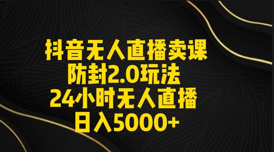 抖音无人直播卖课防封2.0玩法 打造日不落直播间 日入5000+附直播素材+音频轻创网-网创项目资源站-副业项目-创业项目-搞钱项目轻创网